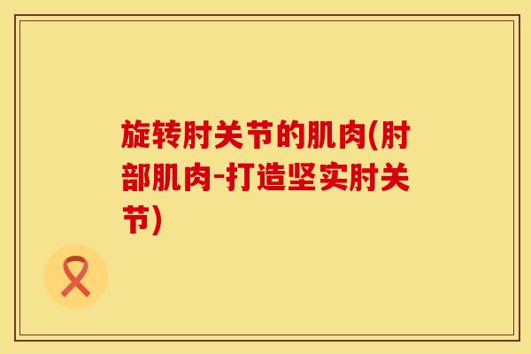 旋转肘关节的肌肉(肘部肌肉－打造坚实肘关节)