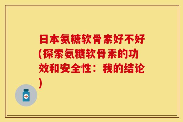 日本氨糖软骨素好不好(探索氨糖软骨素的功效和安全性：我的结论)