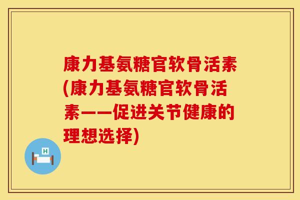康力基氨糖官软骨活素(康力基氨糖官软骨活素——促进关节健康的理想选择)