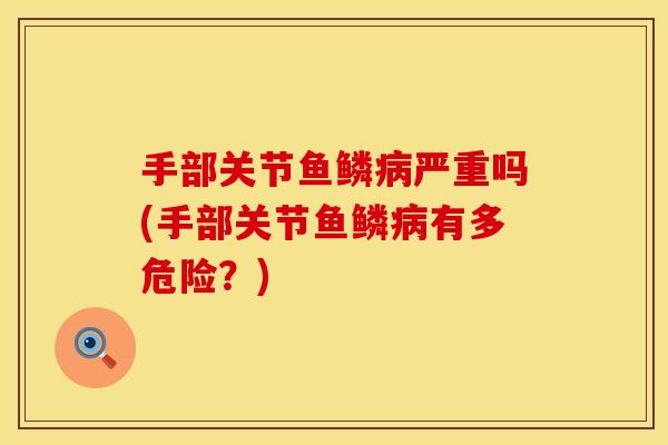 手部关节鱼鳞病严重吗(手部关节鱼鳞病有多危险？)