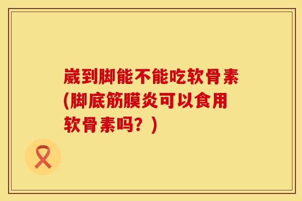 崴到脚能不能吃软骨素(脚底筋膜炎可以食用软骨素吗？)
