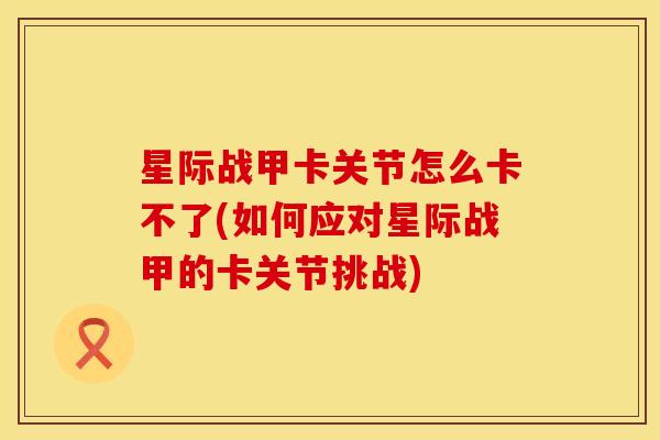 星际战甲卡关节怎么卡不了(如何应对星际战甲的卡关节挑战)