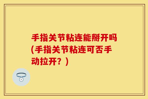 手指关节粘连能掰开吗(手指关节粘连可否手动拉开？)