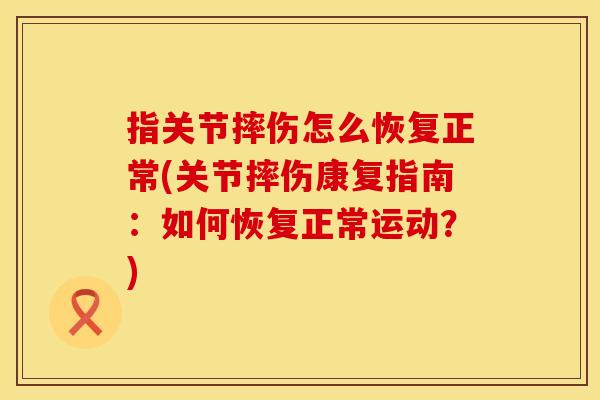 指关节摔伤怎么恢复正常(关节摔伤康复指南：如何恢复正常运动？)