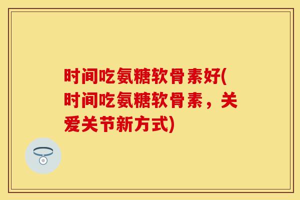 时间吃氨糖软骨素好(时间吃氨糖软骨素，关爱关节新方式)