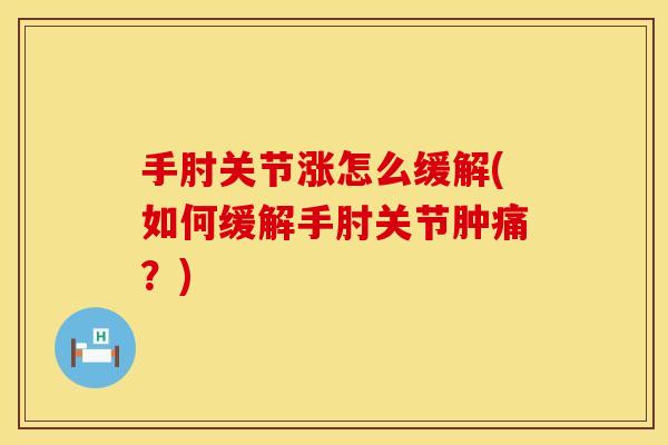 手肘关节涨怎么缓解(如何缓解手肘关节肿痛？)