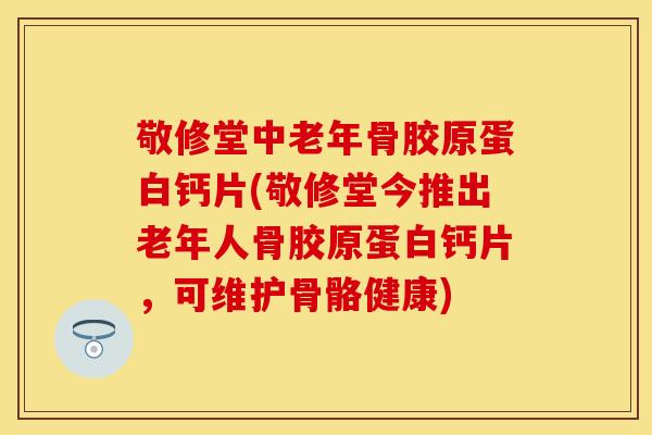 敬修堂中老年骨胶原蛋白钙片(敬修堂今推出老年人骨胶原蛋白钙片，可维护骨骼健康)