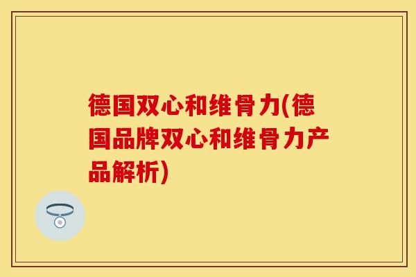 德国双心和维骨力(德国品牌双心和维骨力产品解析)