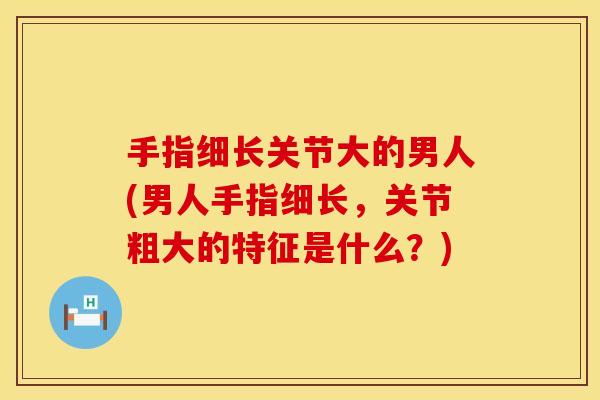 手指细长关节大的男人(男人手指细长，关节粗大的特征是什么？)