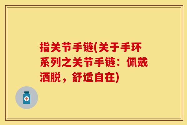 指关节手链(关于手环系列之关节手链:佩戴洒脱,舒适自在) 指关节手链(关于手环系列之关节手链:佩戴洒脱,舒适自在)