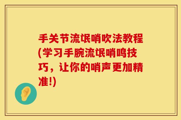 手关节流氓哨吹法教程(学习手腕流氓哨鸣技巧，让你的哨声更加精准!)
