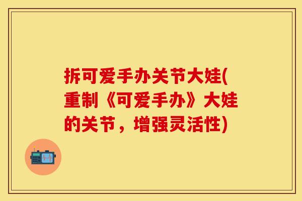 拆可爱手办关节大娃(重制《可爱手办》大娃的关节，增强灵活性)
