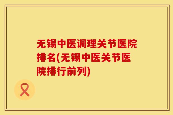 无锡中医调理关节医院排名(无锡中医关节医院排行前列)