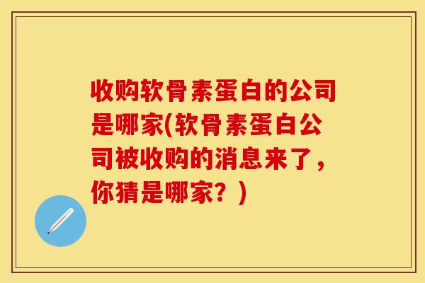 收购软骨素蛋白的公司是哪家(软骨素蛋白公司被收购的消息来了，你猜是哪家？)