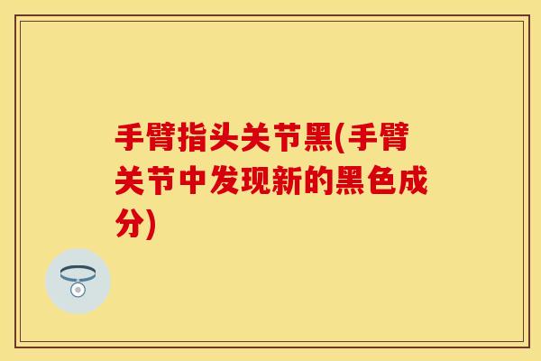 手臂指头关节黑(手臂关节中发现新的黑色成分)