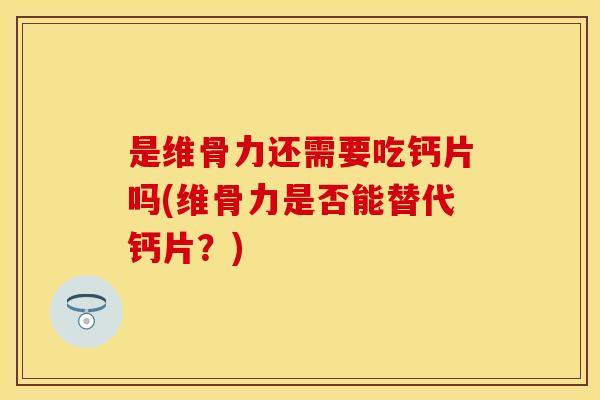 是维骨力还需要吃钙片吗(维骨力是否能替代钙片？)