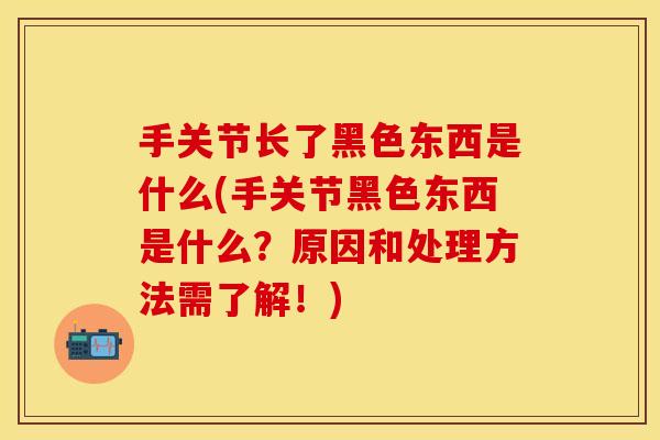 手关节长了黑色东西是什么(手关节黑色东西是什么？原因和处理方法需了解！)