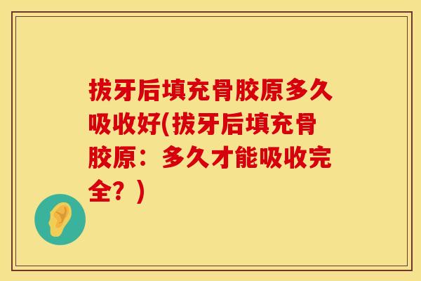 拔牙后填充骨胶原多久吸收好(拔牙后填充骨胶原：多久才能吸收完全？)