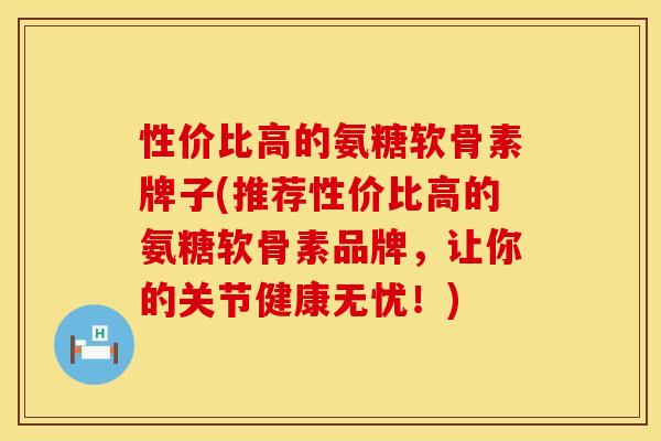 性价比高的氨糖软骨素牌子(推荐性价比高的氨糖软骨素品牌，让你的关节健康无忧！)