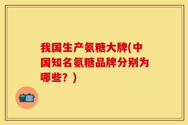 我国生产氨糖大牌(中国知名氨糖品牌分别为哪些？)