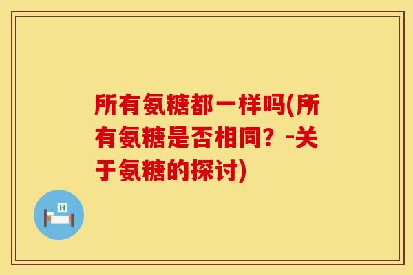 所有氨糖都一样吗(所有氨糖是否相同？-关于氨糖的探讨)