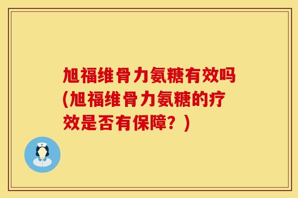 旭福维骨力氨糖有效吗(旭福维骨力氨糖的疗效是否有保障？)