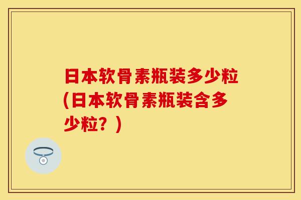 日本软骨素瓶装多少粒(日本软骨素瓶装含多少粒？)