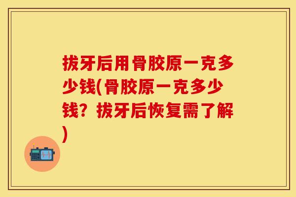拔牙后用骨胶原一克多少钱(骨胶原一克多少钱？拔牙后恢复需了解)