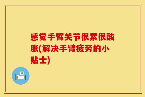 感觉手臂关节很累很酸胀(解决手臂疲劳的小贴士)