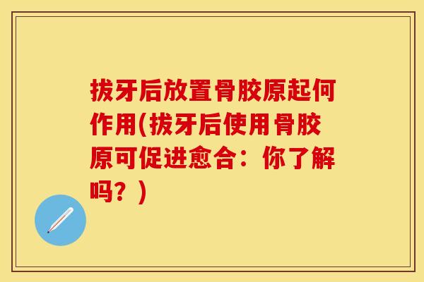 拔牙后放置骨胶原起何作用(拔牙后使用骨胶原可促进愈合：你了解吗？)