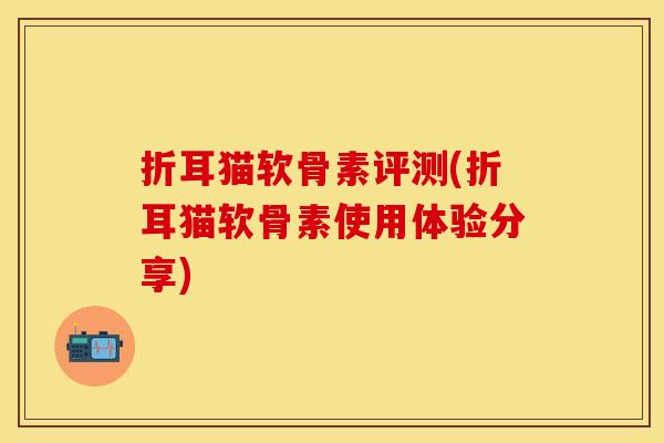 折耳猫软骨素评测(折耳猫软骨素使用体验分享)