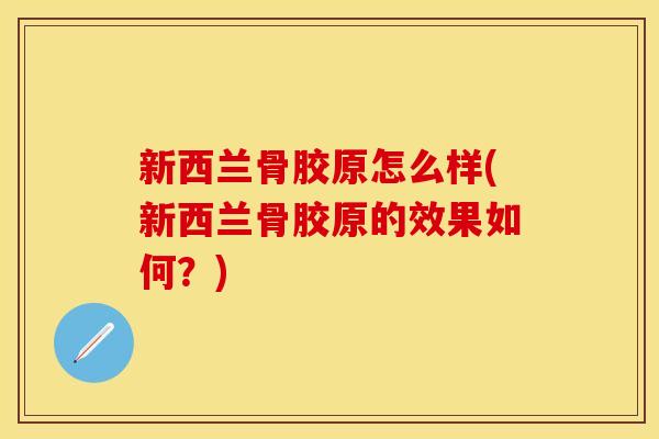 新西兰骨胶原怎么样(新西兰骨胶原的效果如何？)