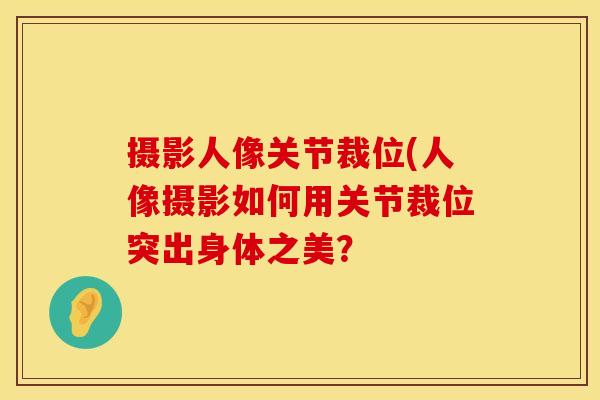 摄影人像关节裁位(人像摄影如何用关节裁位突出身体之美？