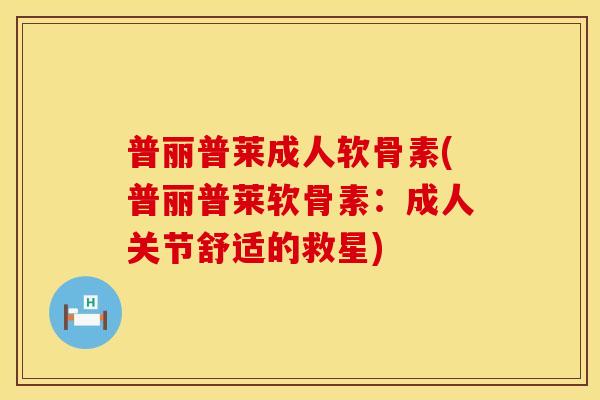 普丽普莱成人软骨素(普丽普莱软骨素：成人关节舒适的救星)