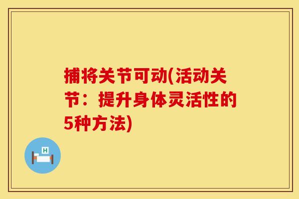 捕将关节可动(活动关节：提升身体灵活性的5种方法)