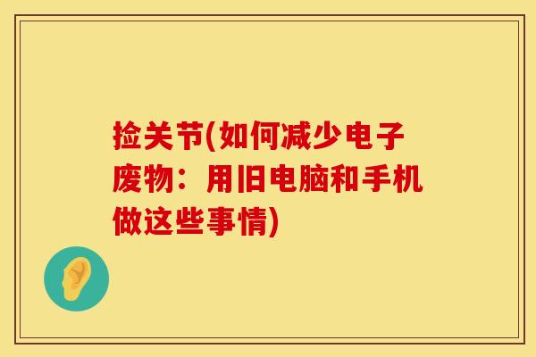 捡关节(如何减少电子废物：用旧电脑和手机做这些事情)