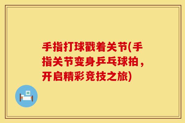 手指打球戳着关节(手指关节变身乒乓球拍，开启精彩竞技之旅)