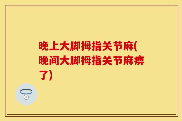 晚上大脚拇指关节麻(晚间大脚拇指关节麻痹了)