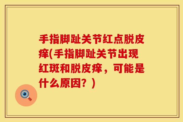 手指脚趾关节红点脱皮痒(手指脚趾关节出现红斑和脱皮痒，可能是什么原因？)