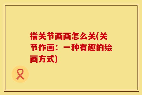 指关节画画怎么关(关节作画：一种有趣的绘画方式)