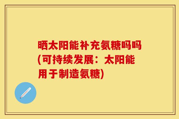 晒太阳能补充氨糖吗吗(可持续发展：太阳能用于制造氨糖)