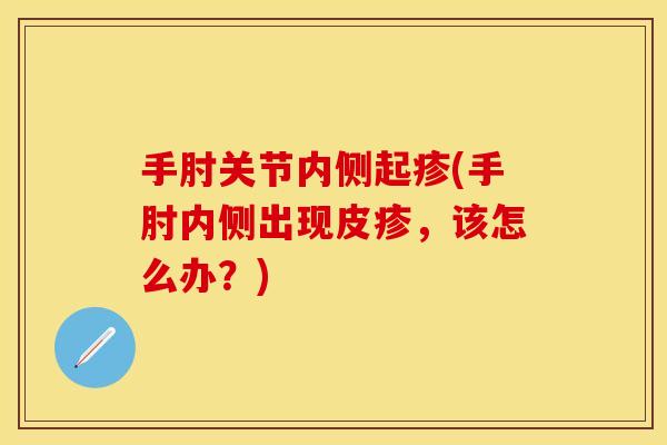 手肘关节内侧起疹(手肘内侧出现皮疹，该怎么办？)