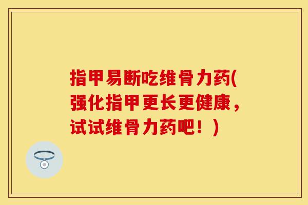 指甲易断吃维骨力药(强化指甲更长更健康，试试维骨力药吧！)