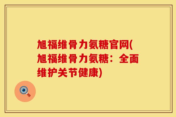 旭福维骨力氨糖官网(旭福维骨力氨糖：全面维护关节健康)