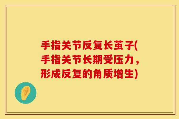 手指关节反复长茧子(手指关节长期受压力，形成反复的角质增生)