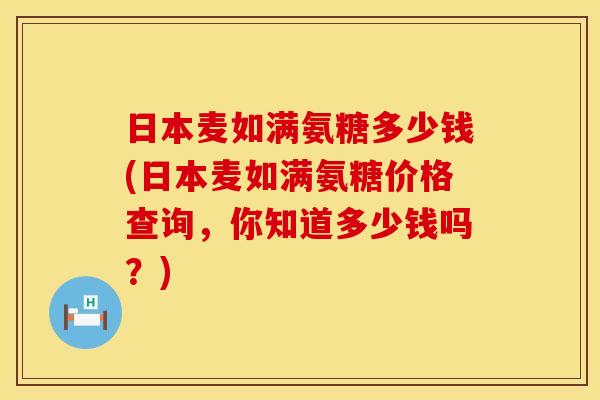 日本麦如满氨糖多少钱(日本麦如满氨糖价格查询，你知道多少钱吗？)