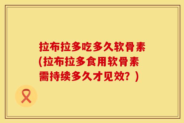 拉布拉多吃多久软骨素(拉布拉多食用软骨素需持续多久才见效?) 拉布拉多吃多久软骨素(拉布拉多食用软骨素需持续多久才见效?)
