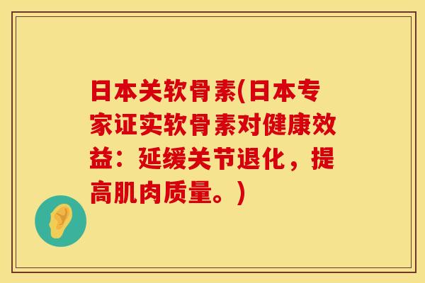 日本关软骨素(日本专家证实软骨素对健康效益：延缓关节退化，提高肌肉质量。)