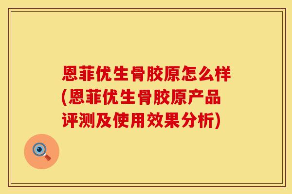 恩菲优生骨胶原怎么样(恩菲优生骨胶原产品评测及使用效果分析)