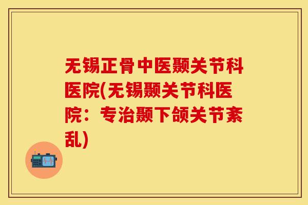 无锡正骨中医颞关节科医院(无锡颞关节科医院：专治颞下颌关节紊乱)